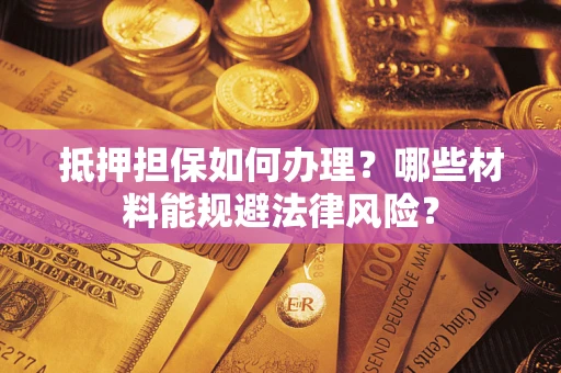 北京抵押担保如何办理？哪些材料能规避法律风险？