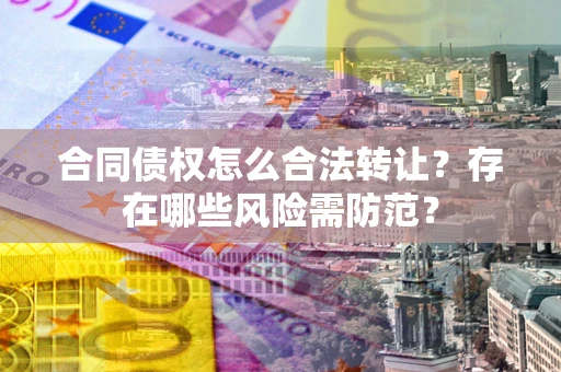 北京合同债权怎么合法转让？存在哪些风险需防范？