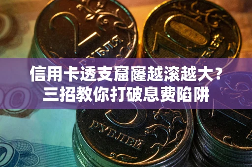 北京信用卡透支窟窿越滚越大？三招教你打破息费陷阱