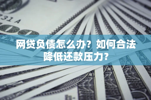 北京网贷负债怎么办？如何合法降低还款压力？