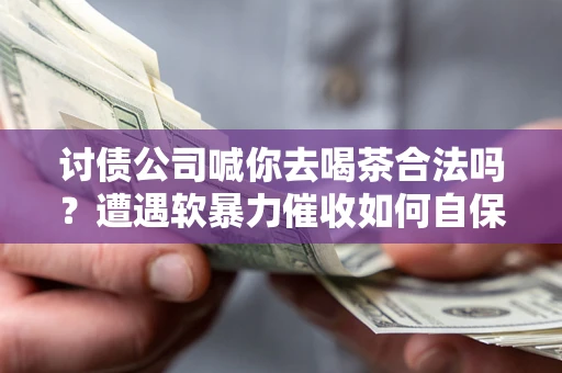 北京讨债公司喊你去喝茶合法吗？遭遇软暴力催收如何自保？