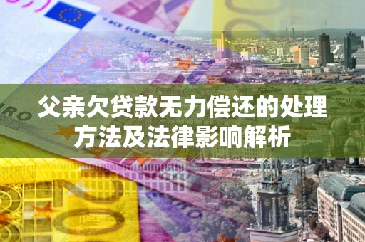 北京父亲欠贷款无力偿还的处理方法及法律影响解析