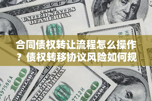 北京合同债权转让流程怎么操作？债权转移协议风险如何规避？
