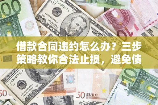北京借款合同违约怎么办？三步策略教你合法止损，避免债务危机升级