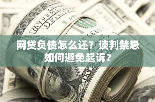 北京网贷负债怎么还？谈判禁忌如何避免起诉？