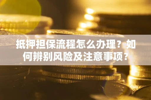 北京抵押担保流程怎么办理？如何辨别风险及注意事项？