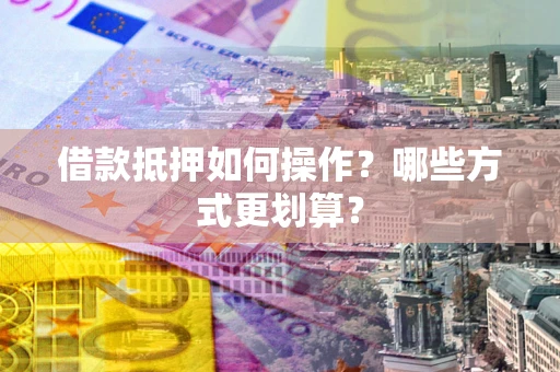 北京借款抵押如何操作？哪些方式更划算？
