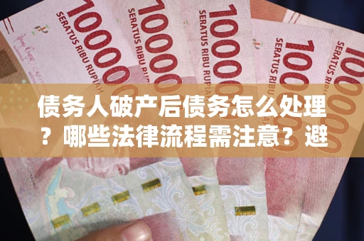 北京债务人破产后债务怎么处理？哪些法律流程需注意？避免踩坑指南