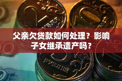 北京父亲欠贷款如何处理？影响子女继承遗产吗？