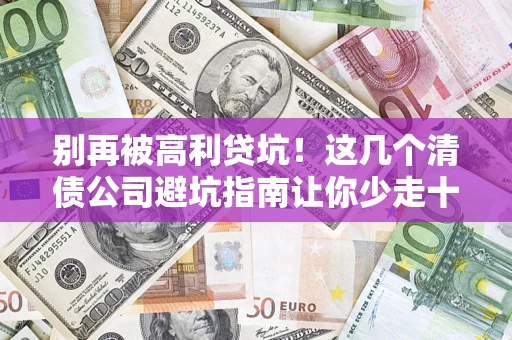 北京别再被高利贷坑！这几个清债公司避坑指南让你少走十年弯路