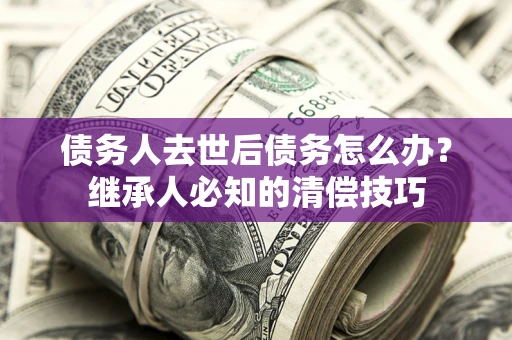 北京债务人去世后债务怎么办？继承人必知的清偿技巧
