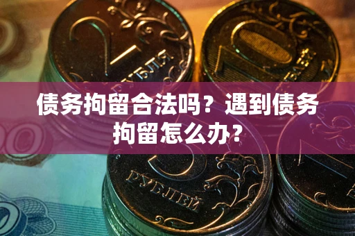 北京债务拘留合法吗？遇到债务拘留怎么办？