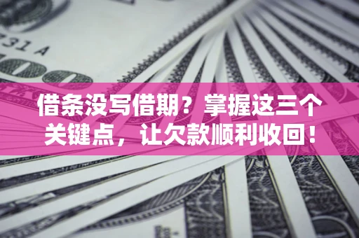 北京借条没写借期？掌握这三个关键点，让欠款顺利收回！