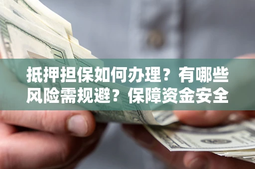 北京抵押担保如何办理？有哪些风险需规避？保障资金安全