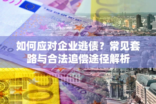 北京如何应对企业逃债？常见套路与合法追偿途径解析