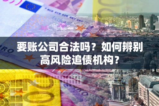北京要账公司合法吗？如何辨别高风险追债机构？