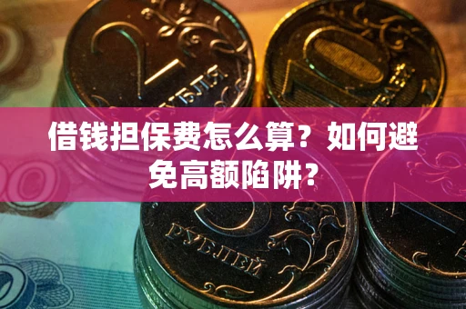北京借钱担保费怎么算？如何避免高额陷阱？