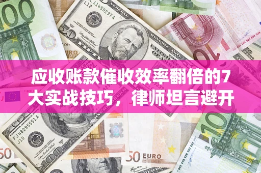 北京应收账款催收效率翻倍的7大实战技巧，律师坦言避开这些法律雷区最关键