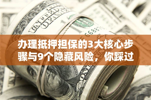 北京办理抵押担保的3大核心步骤与9个隐藏风险，你踩过哪个坑？