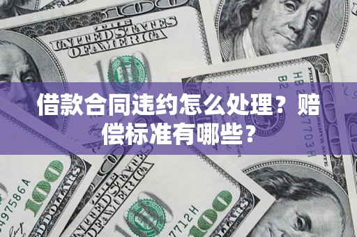 北京借款合同违约怎么处理？赔偿标准有哪些？