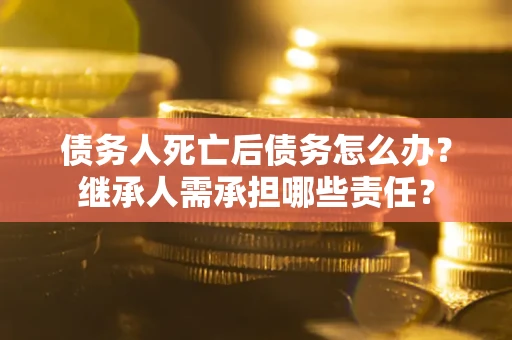 北京债务人死亡后债务怎么办？继承人需承担哪些责任？