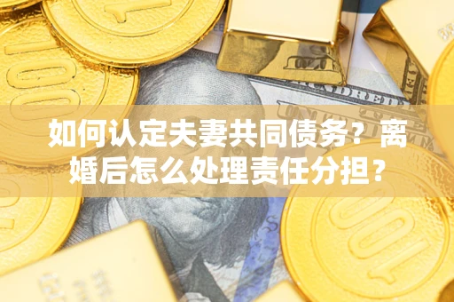北京如何认定夫妻共同债务？离婚后怎么处理责任分担？