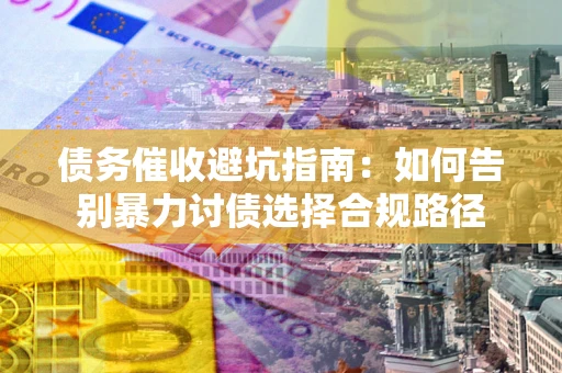 北京债务催收避坑指南：如何告别暴力讨债选择合规路径