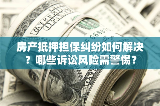 北京房产抵押担保纠纷如何解决？哪些诉讼风险需警惕？