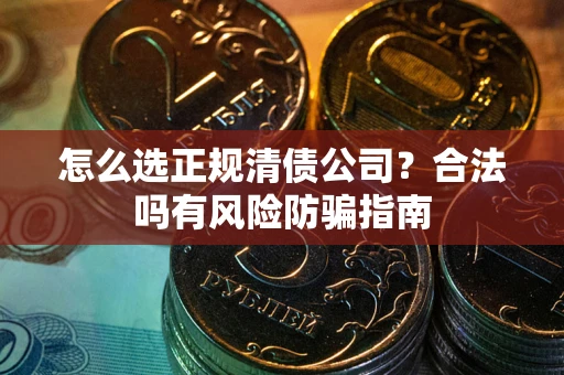 北京怎么选正规清债公司？合法吗有风险防骗指南