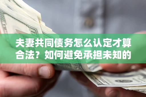 北京夫妻共同债务怎么认定才算合法？如何避免承担未知的债务风险？