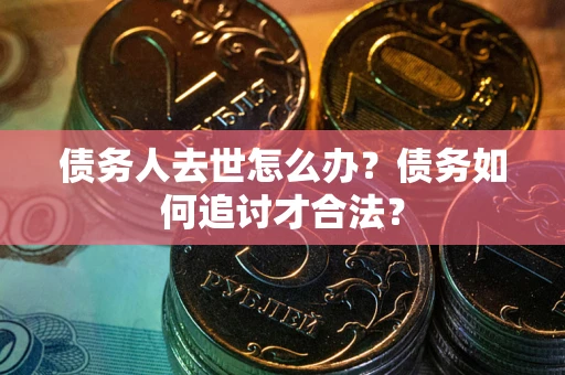 北京债务人去世怎么办？债务如何追讨才合法？