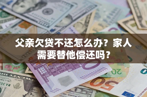 北京父亲欠贷不还怎么办？家人需要替他偿还吗？