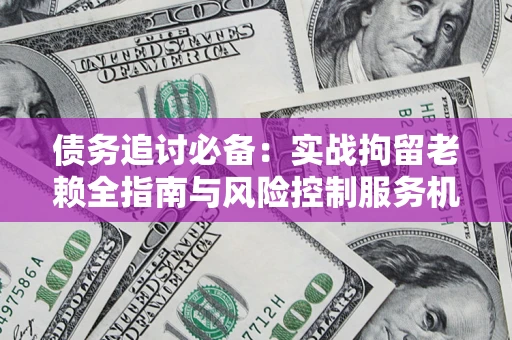 北京债务追讨必备：实战拘留老赖全指南与风险控制服务机构推荐