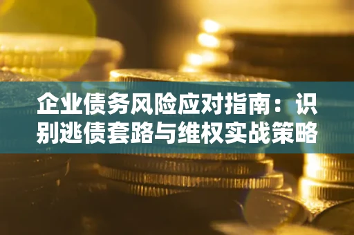北京企业债务风险应对指南：识别逃债套路与维权实战策略