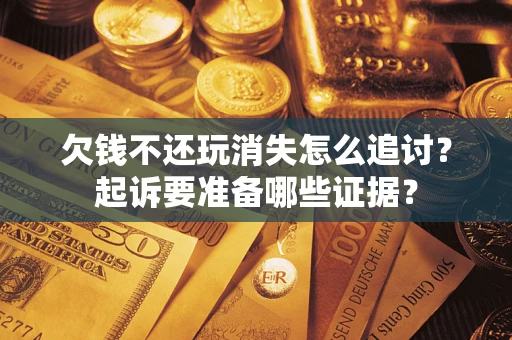 北京欠钱不还玩消失怎么追讨？起诉要准备哪些证据？