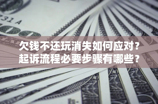 北京欠钱不还玩消失如何应对？起诉流程必要步骤有哪些？