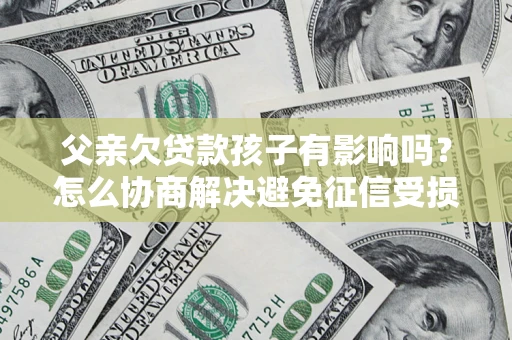 北京父亲欠贷款孩子有影响吗？怎么协商解决避免征信受损？