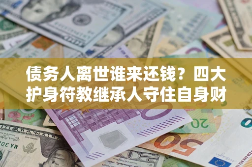 北京债务人离世谁来还钱？四大护身符教继承人守住自身财产