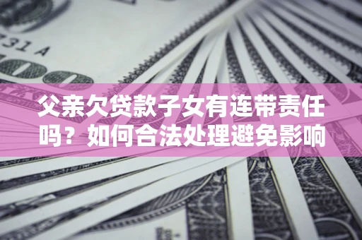 北京父亲欠贷款子女有连带责任吗？如何合法处理避免影响？