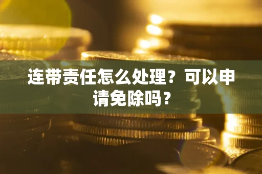 北京连带责任怎么处理？可以申请免除吗？