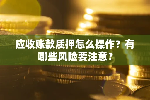 北京应收账款质押怎么操作？有哪些风险要注意？